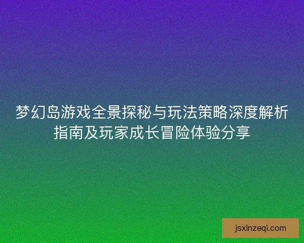 梦幻岛游戏全景探秘与玩法策略深度解析指南及玩家成长冒险体验分享