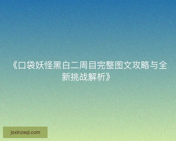 《口袋妖怪黑白二周目完整图文攻略与全新挑战解析》