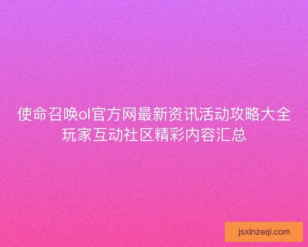 使命召唤ol官方网最新资讯活动攻略大全玩家互动社区精彩内容汇总 使命召唤ol官方网最新资讯活动攻略大全玩家互动社区精彩内容汇总