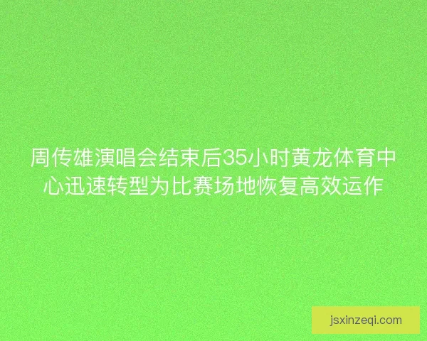 周传雄演唱会结束后35小时黄龙体育中心迅速转型为比赛场地恢复高效运作