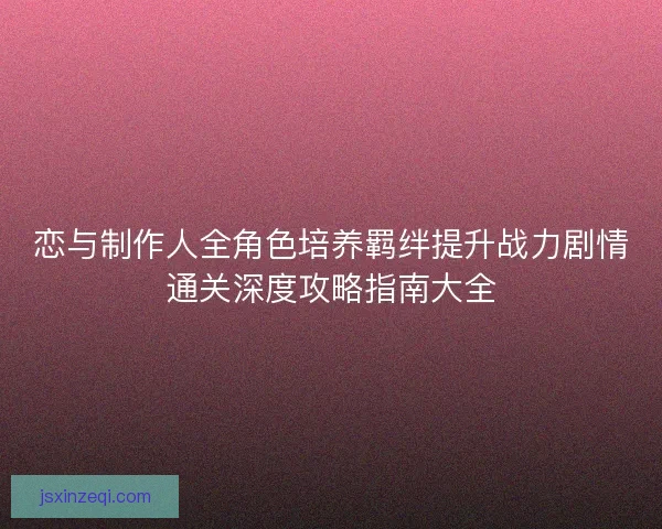 恋与制作人全角色培养羁绊提升战力剧情通关深度攻略指南大全 恋与制作人全角色培养羁绊提升战力剧情通关深度攻略指南大全