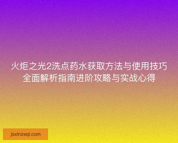 火炬之光2洗点药水获取方法与使用技巧全面解析指南进阶攻略与实战心得