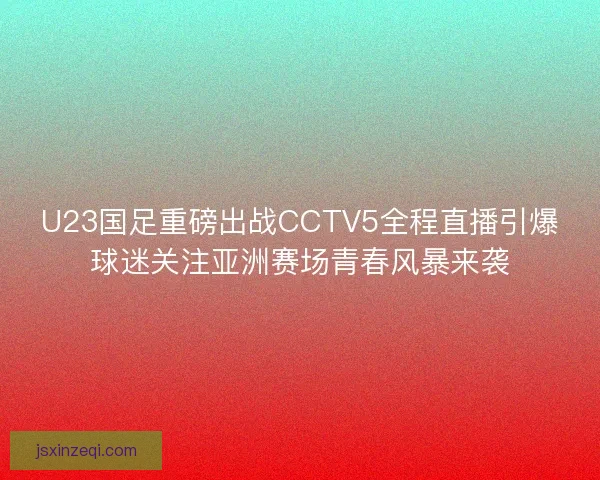 U23国足重磅出战CCTV5全程直播引爆球迷关注亚洲赛场青春风暴来袭
