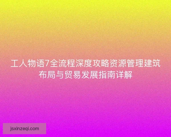 工人物语7全流程深度攻略资源管理建筑布局与贸易发展指南详解 工人物语7全流程深度攻略资源管理建筑布局与贸易发展指南详解