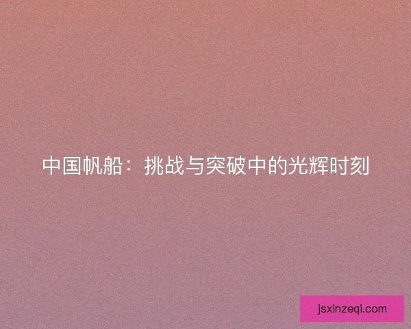 中国帆船:挑战与突破中的光辉时刻 中国帆船:挑战与突破中的光辉时刻