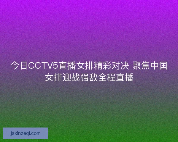 今日CCTV5直播女排精彩对决 聚焦中国女排迎战强敌全程直播 今日CCTV5直播女排精彩对决 聚焦中国女排迎战强敌全程直播