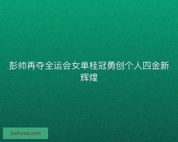 彭帅再夺全运会女单桂冠勇创个人四金新辉煌