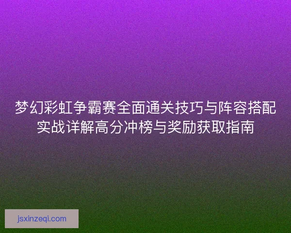 梦幻彩虹争霸赛全面通关技巧与阵容搭配实战详解高分冲榜与奖励获取指南 梦幻彩虹争霸赛全面通关技巧与阵容搭配实战详解高分冲榜与奖励获取指南