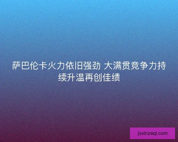 萨巴伦卡火力依旧强劲 大满贯竞争力持续升温再创佳绩 萨巴伦卡火力依旧强劲 大满贯竞争力持续升温再创佳绩