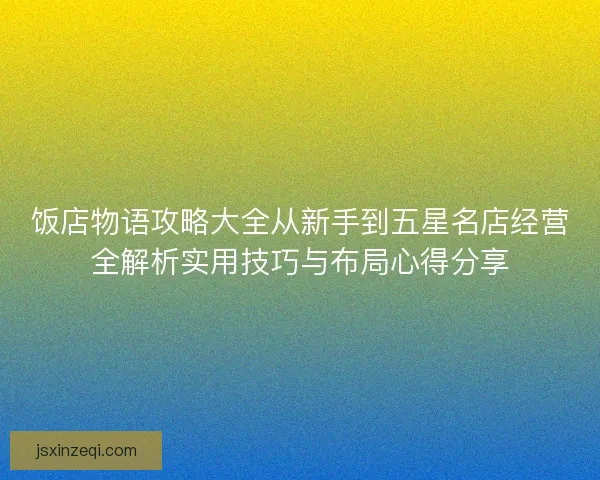 饭店物语攻略大全从新手到五星名店经营全解析实用技巧与布局心得分享 饭店物语攻略大全从新手到五星名店经营全解析实用技巧与布局心得分享