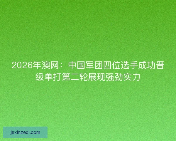 2026年澳网：中国军团四位选手成功晋级单打第二轮展现强劲实力