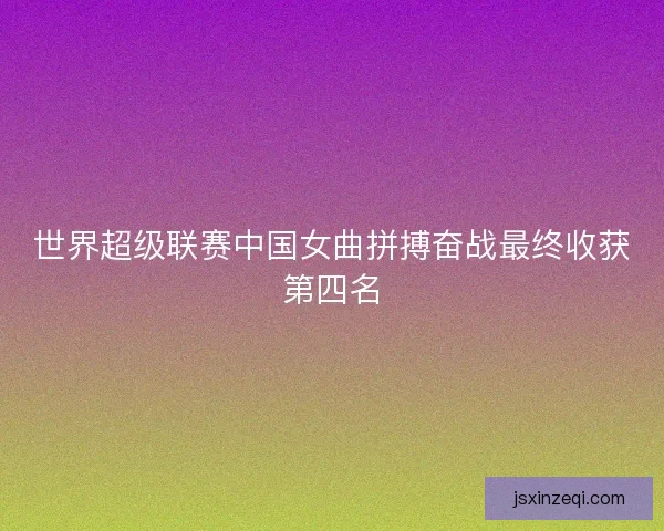 世界超级联赛中国女曲拼搏奋战最终收获第四名 世界超级联赛中国女曲拼搏奋战最终收获第四名