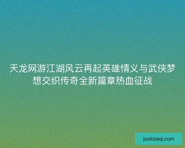 天龙网游江湖风云再起英雄情义与武侠梦想交织传奇全新篇章热血征战 天龙网游江湖风云再起英雄情义与武侠梦想交织传奇全新篇章热血征战