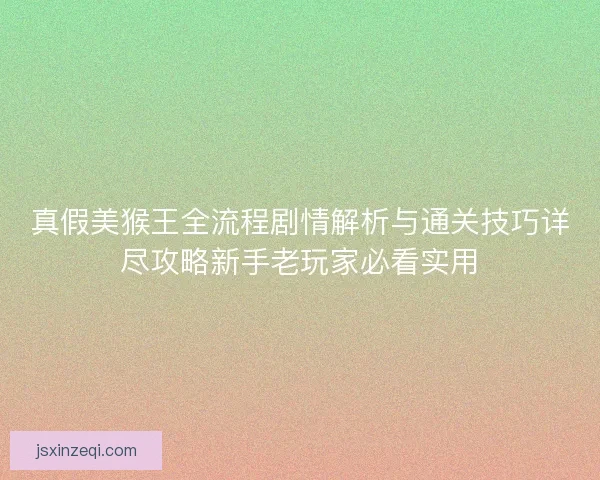 真假美猴王全流程剧情解析与通关技巧详尽攻略新手老玩家必看实用