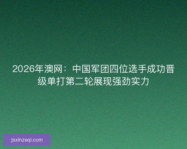 2026年澳网：中国军团四位选手成功晋级单打第二轮展现强劲实力