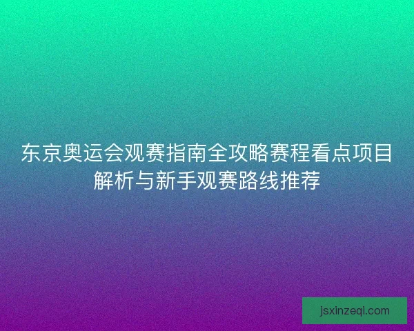 东京奥运会观赛指南全攻略赛程看点项目解析与新手观赛路线推荐