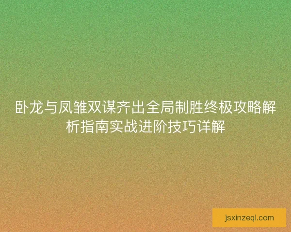 卧龙与凤雏双谋齐出全局制胜终极攻略解析指南实战进阶技巧详解
