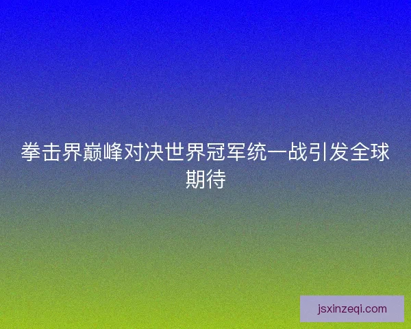 拳击界巅峰对决世界冠军统一战引发全球期待