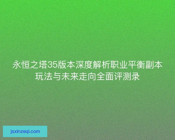 永恒之塔35版本深度解析职业平衡副本玩法与未来走向全面评测录 永恒之塔35版本深度解析职业平衡副本玩法与未来走向全面评测录