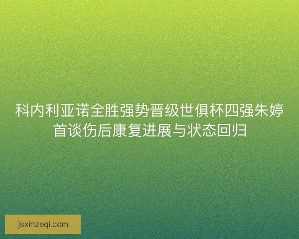 科内利亚诺全胜强势晋级世俱杯四强朱婷首谈伤后康复进展与状态回归