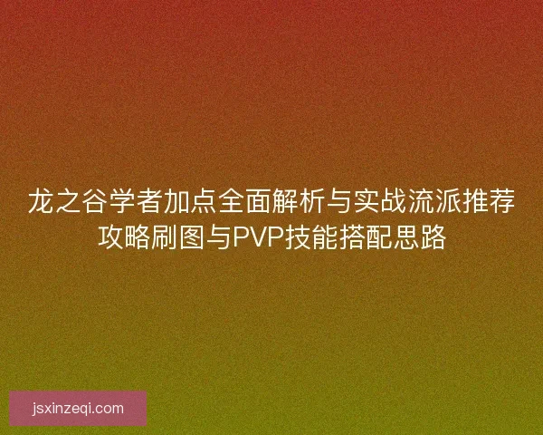 龙之谷学者加点全面解析与实战流派推荐攻略刷图与PVP技能搭配思路 龙之谷学者加点全面解析与实战流派推荐攻略刷图与PVP技能搭配思路
