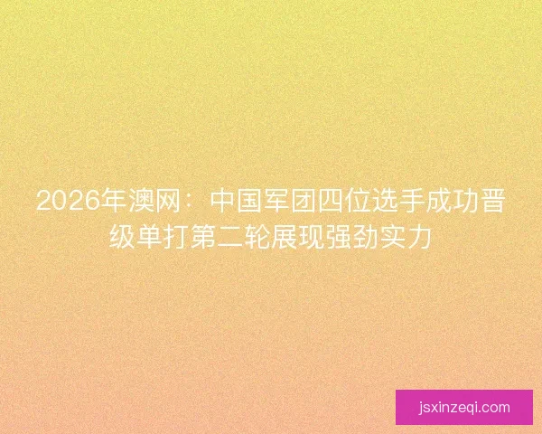 2026年澳网：中国军团四位选手成功晋级单打第二轮展现强劲实力