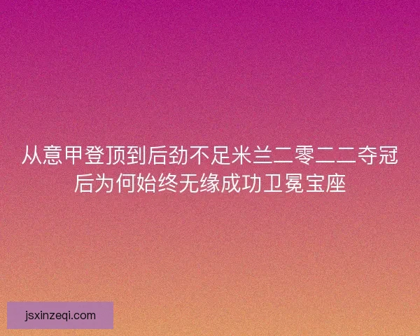 从意甲登顶到后劲不足米兰二零二二夺冠后为何始终无缘成功卫冕宝座 从意甲登顶到后劲不足米兰二零二二夺冠后为何始终无缘成功卫冕宝座
