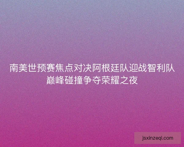 南美世预赛焦点对决阿根廷队迎战智利队巅峰碰撞争夺荣耀之夜