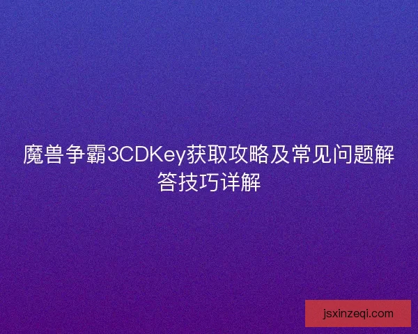 魔兽争霸3CDKey获取攻略及常见问题解答技巧详解