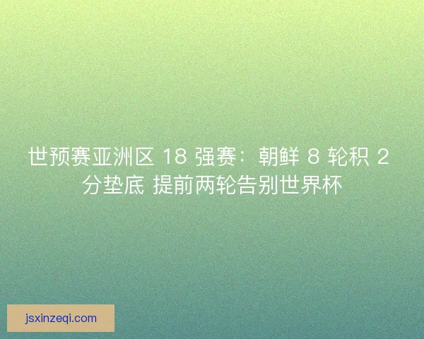 世预赛亚洲区 18 强赛：朝鲜 8 轮积 2 分垫底 提前两轮告别世界杯