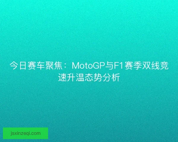 今日赛车聚焦:MotoGP与F1赛季双线竞速升温态势分析 今日赛车聚焦:MotoGP与F1赛季双线竞速升温态势分析