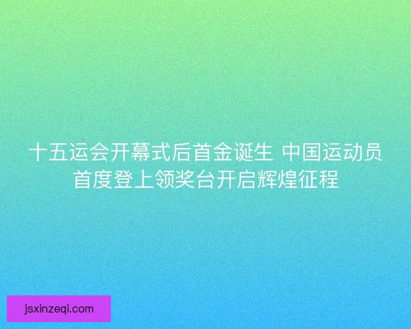 十五运会开幕式后首金诞生 中国运动员首度登上领奖台开启辉煌征程 十五运会开幕式后首金诞生 中国运动员首度登上领奖台开启辉煌征程