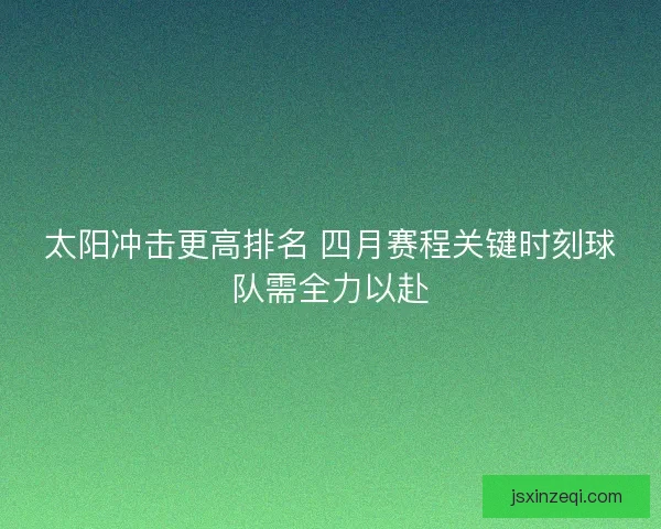 太阳冲击更高排名 四月赛程关键时刻球队需全力以赴