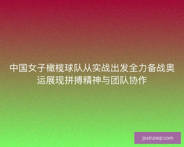 中国女子橄榄球队从实战出发全力备战奥运展现拼搏精神与团队协作