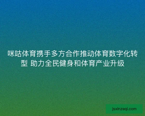 咪咕体育携手多方合作推动体育数字化转型 助力全民健身和体育产业升级